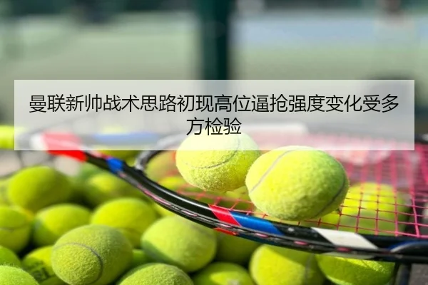 曼联新帅战术思路初现高位逼抢强度变化受多方检验