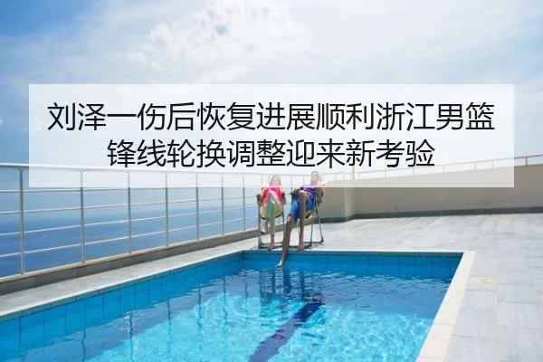 刘泽一伤后恢复进展顺利浙江男篮锋线轮换调整迎来新考验